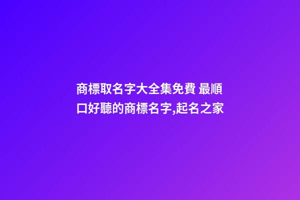 商標取名字大全集免費 最順口好聽的商標名字,起名之家-第1張-商標起名-玄機派